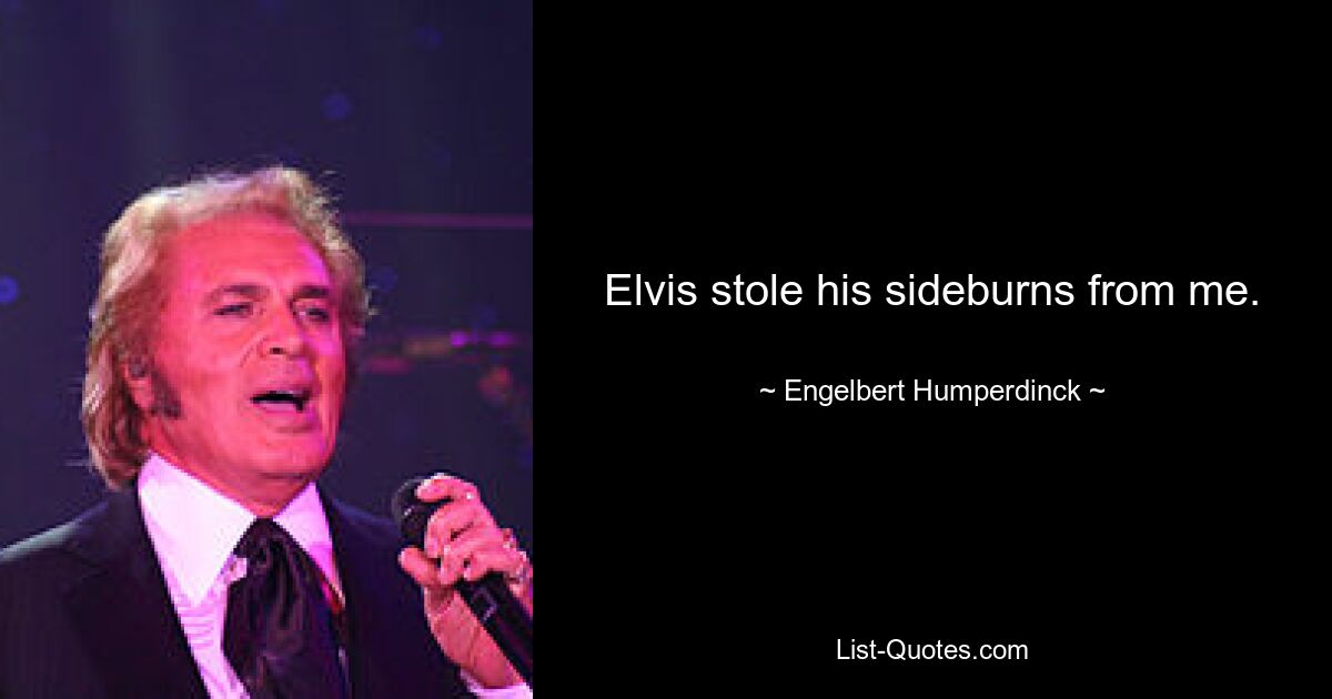 Elvis stole his sideburns from me. — © Engelbert Humperdinck