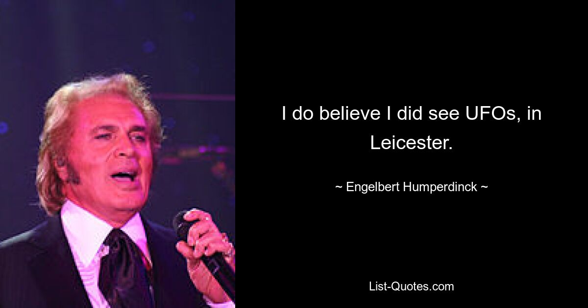 I do believe I did see UFOs, in Leicester. — © Engelbert Humperdinck