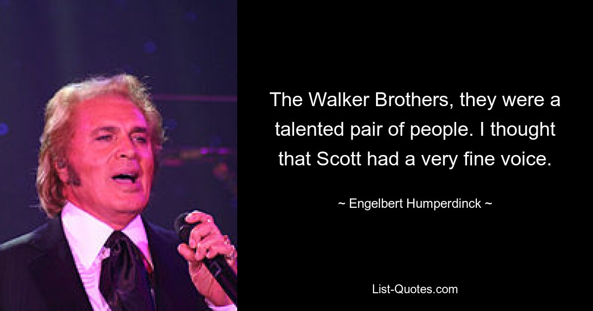 The Walker Brothers, they were a talented pair of people. I thought that Scott had a very fine voice. — © Engelbert Humperdinck