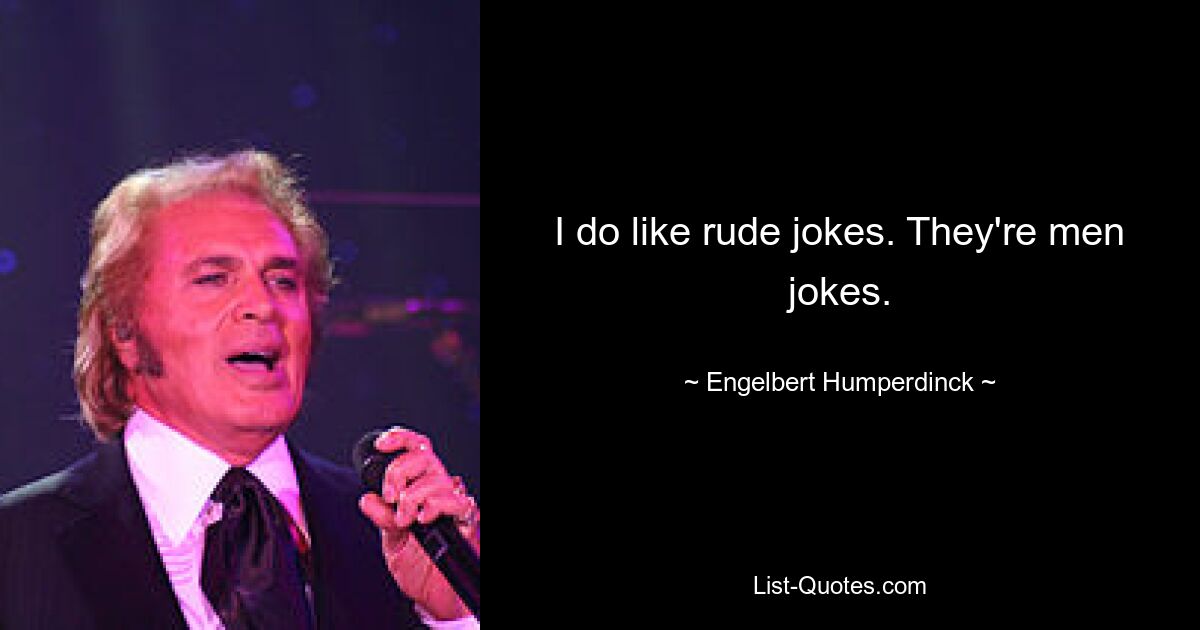 I do like rude jokes. They're men jokes. — © Engelbert Humperdinck