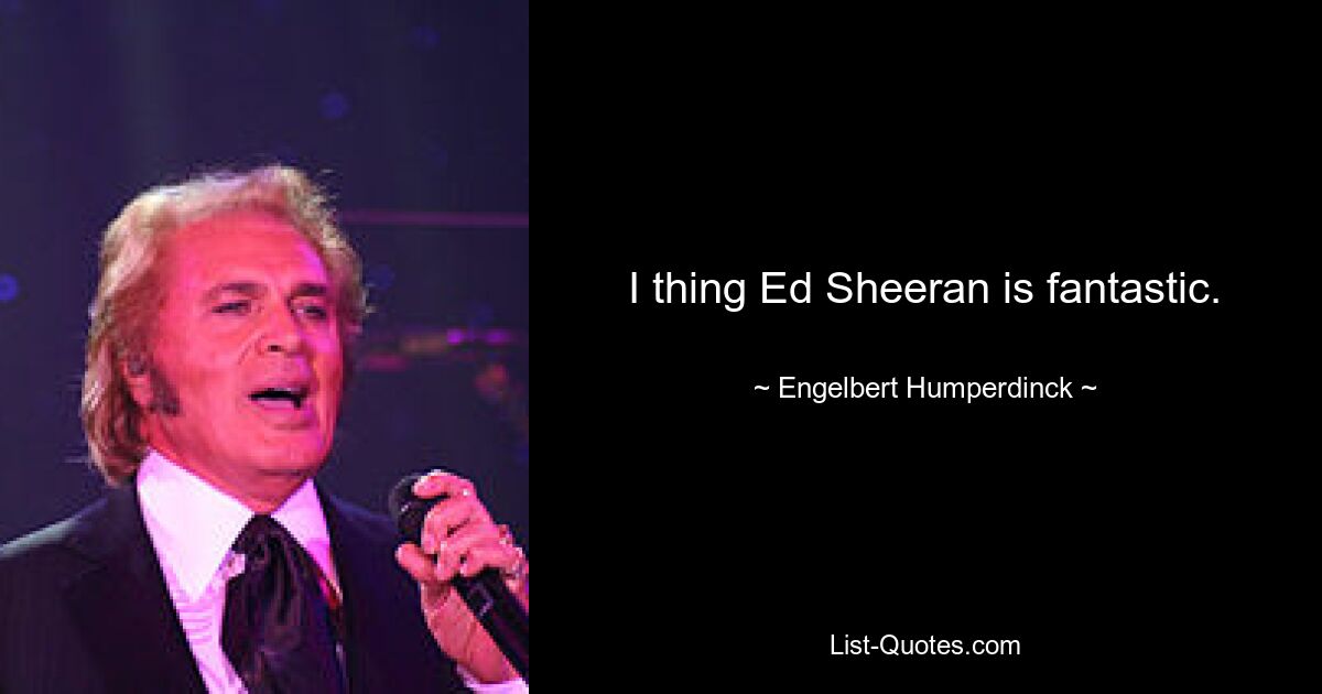 I thing Ed Sheeran is fantastic. — © Engelbert Humperdinck