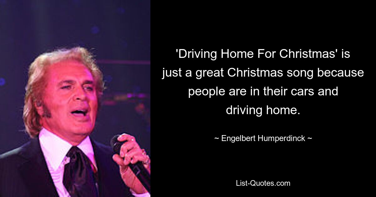 'Driving Home For Christmas' is just a great Christmas song because people are in their cars and driving home. — © Engelbert Humperdinck