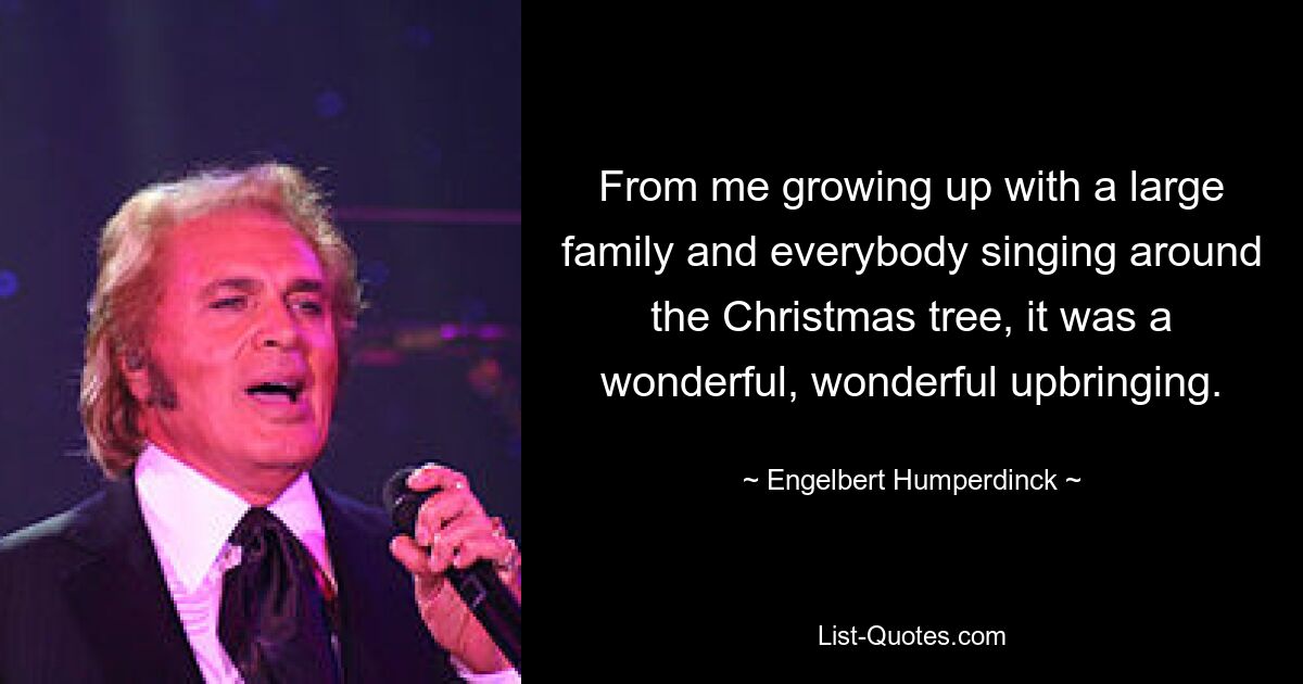 From me growing up with a large family and everybody singing around the Christmas tree, it was a wonderful, wonderful upbringing. — © Engelbert Humperdinck