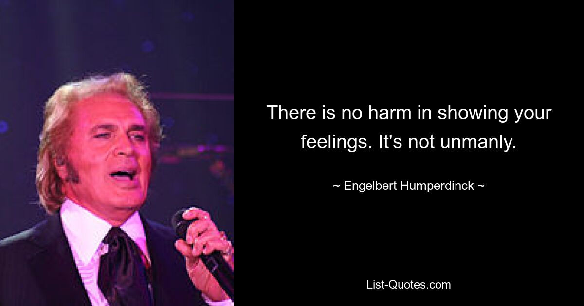 There is no harm in showing your feelings. It's not unmanly. — © Engelbert Humperdinck