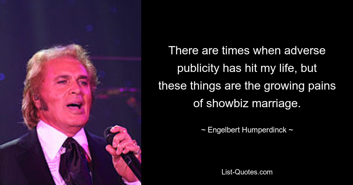 There are times when adverse publicity has hit my life, but these things are the growing pains of showbiz marriage. — © Engelbert Humperdinck