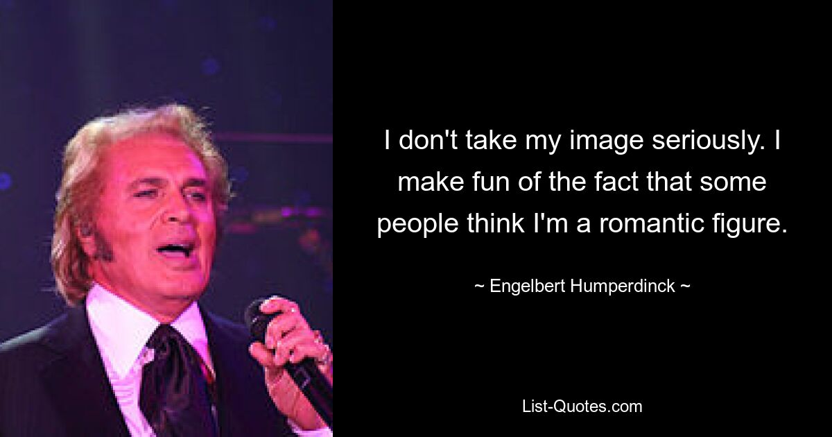 I don't take my image seriously. I make fun of the fact that some people think I'm a romantic figure. — © Engelbert Humperdinck