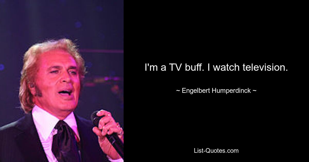 I'm a TV buff. I watch television. — © Engelbert Humperdinck