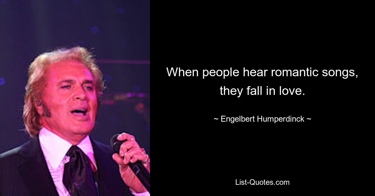 When people hear romantic songs, they fall in love. — © Engelbert Humperdinck