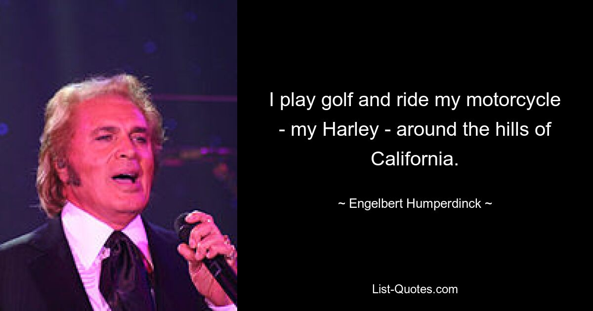 I play golf and ride my motorcycle - my Harley - around the hills of California. — © Engelbert Humperdinck