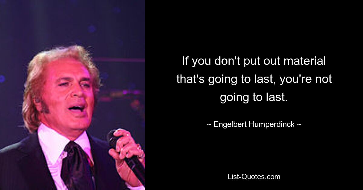 If you don't put out material that's going to last, you're not going to last. — © Engelbert Humperdinck