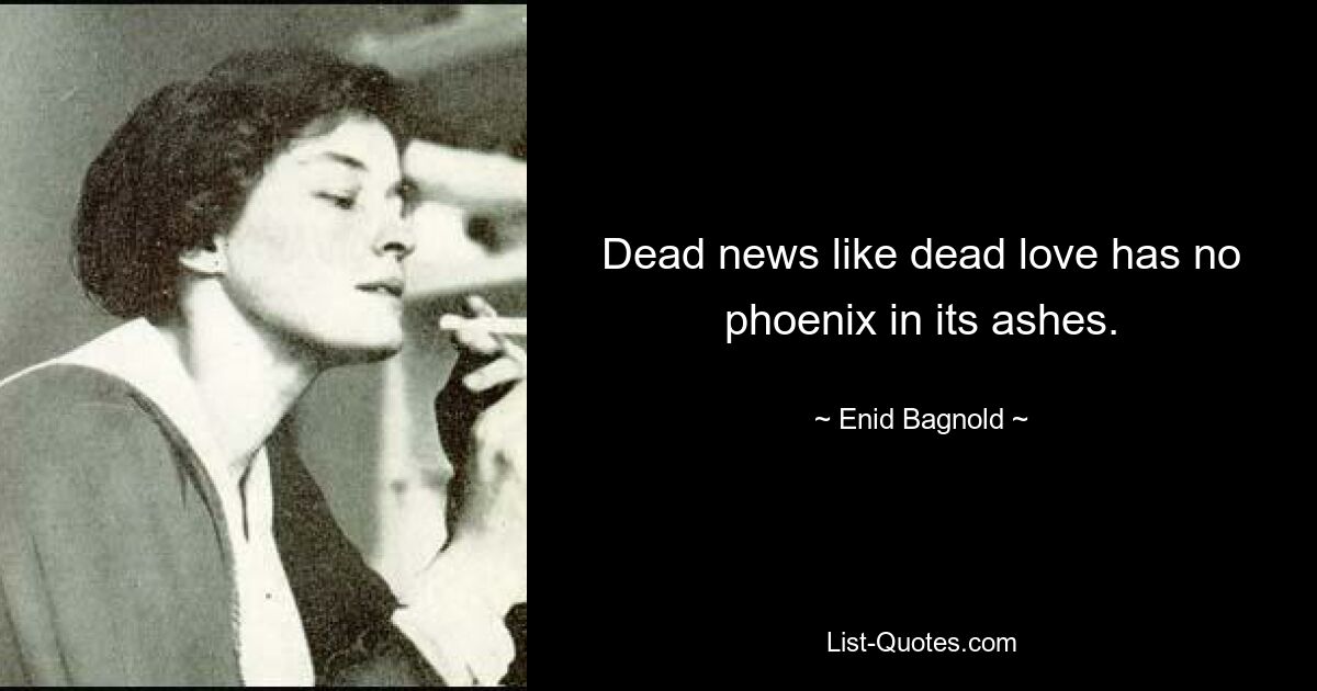 Dead news like dead love has no phoenix in its ashes. — © Enid Bagnold