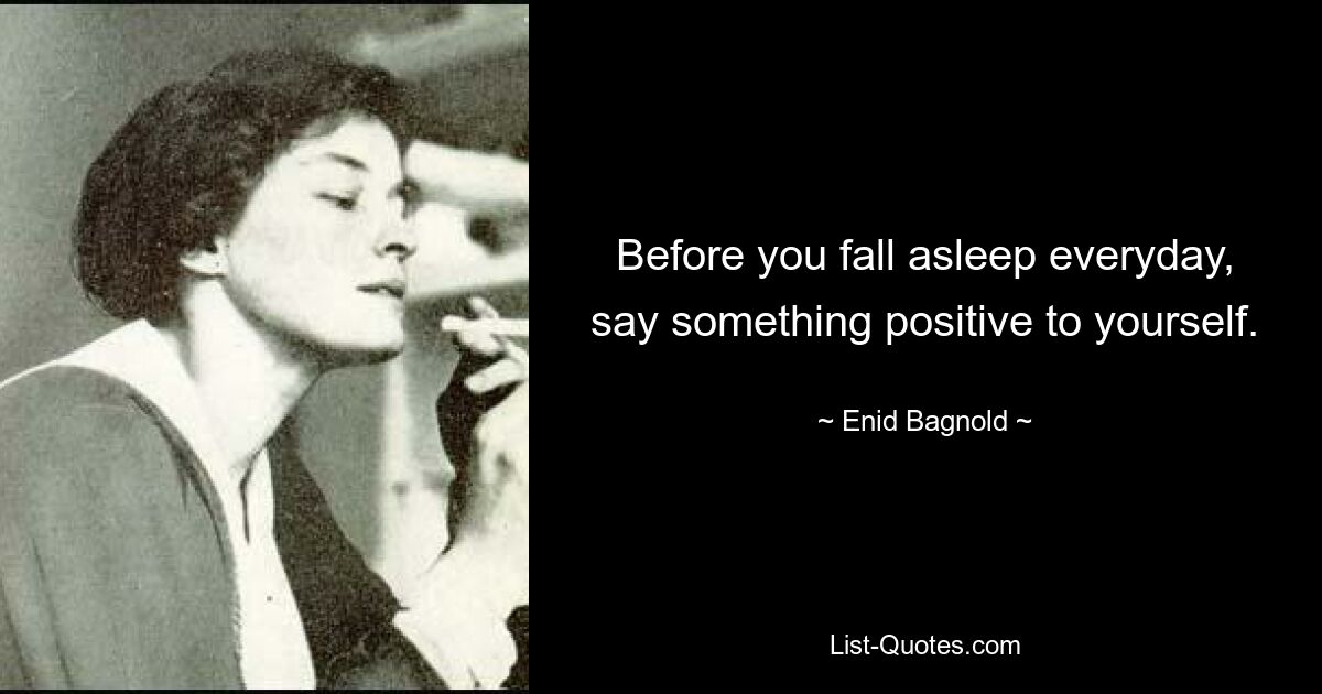 Before you fall asleep everyday, say something positive to yourself. — © Enid Bagnold