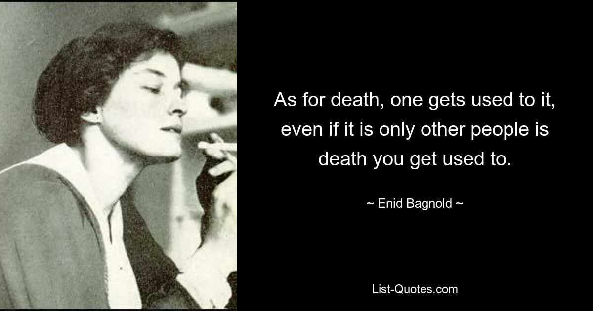 As for death, one gets used to it, even if it is only other people is death you get used to. — © Enid Bagnold