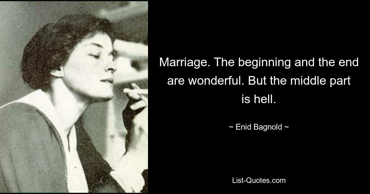 Marriage. The beginning and the end are wonderful. But the middle part is hell. — © Enid Bagnold