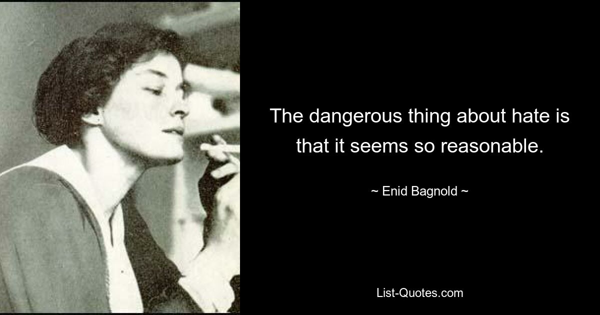 The dangerous thing about hate is that it seems so reasonable. — © Enid Bagnold