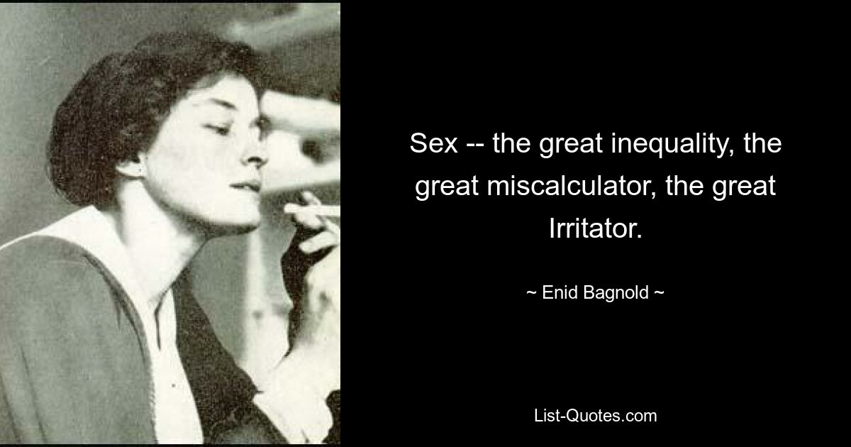 Sex -- the great inequality, the great miscalculator, the great Irritator. — © Enid Bagnold