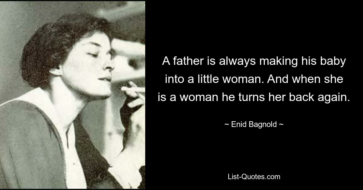 A father is always making his baby into a little woman. And when she is a woman he turns her back again. — © Enid Bagnold