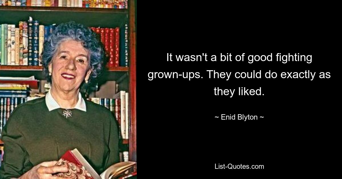 It wasn't a bit of good fighting grown-ups. They could do exactly as they liked. — © Enid Blyton