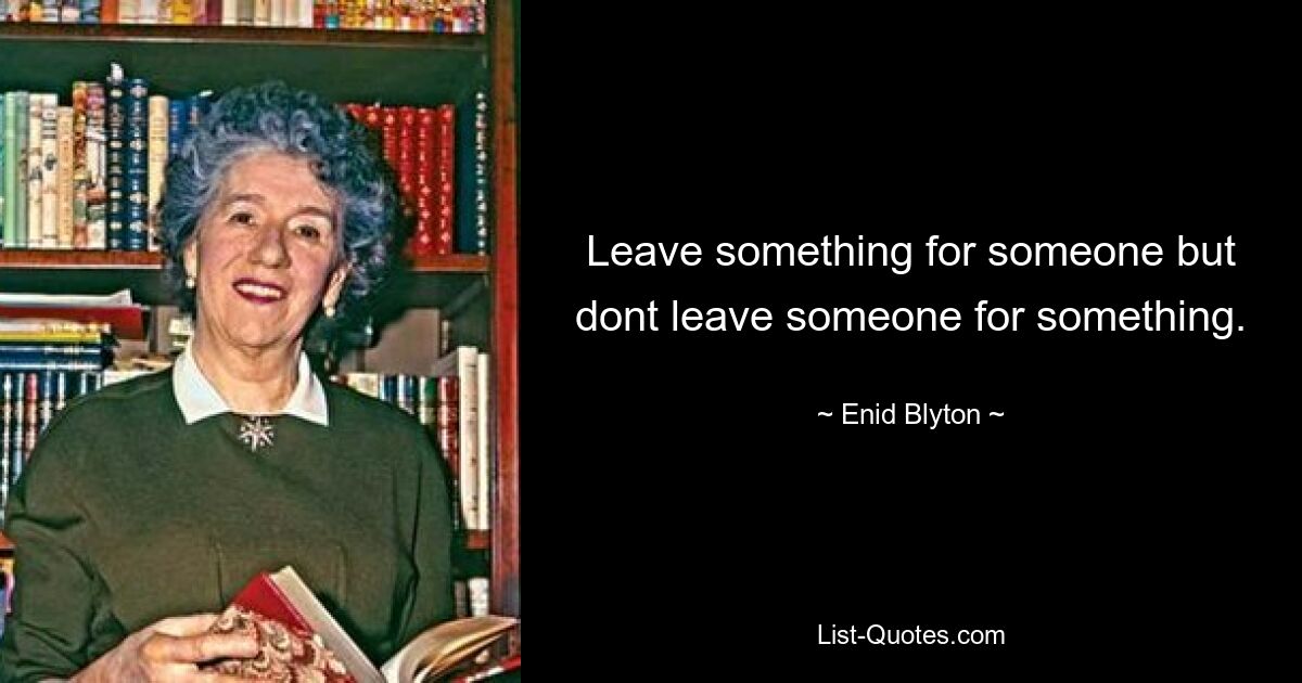 Leave something for someone but dont leave someone for something. — © Enid Blyton