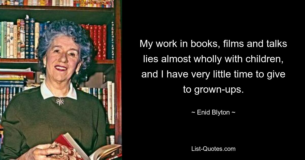 My work in books, films and talks lies almost wholly with children, and I have very little time to give to grown-ups. — © Enid Blyton