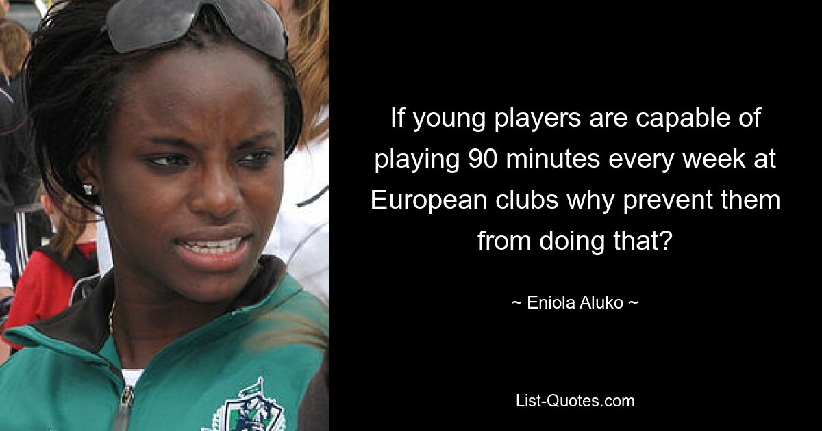 If young players are capable of playing 90 minutes every week at European clubs why prevent them from doing that? — © Eniola Aluko