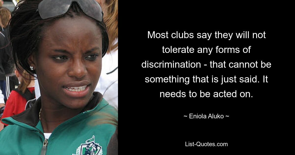 Most clubs say they will not tolerate any forms of discrimination - that cannot be something that is just said. It needs to be acted on. — © Eniola Aluko