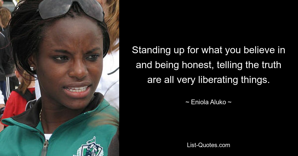 Standing up for what you believe in and being honest, telling the truth are all very liberating things. — © Eniola Aluko