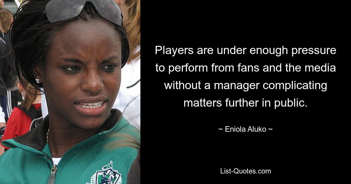 Players are under enough pressure to perform from fans and the media without a manager complicating matters further in public. — © Eniola Aluko