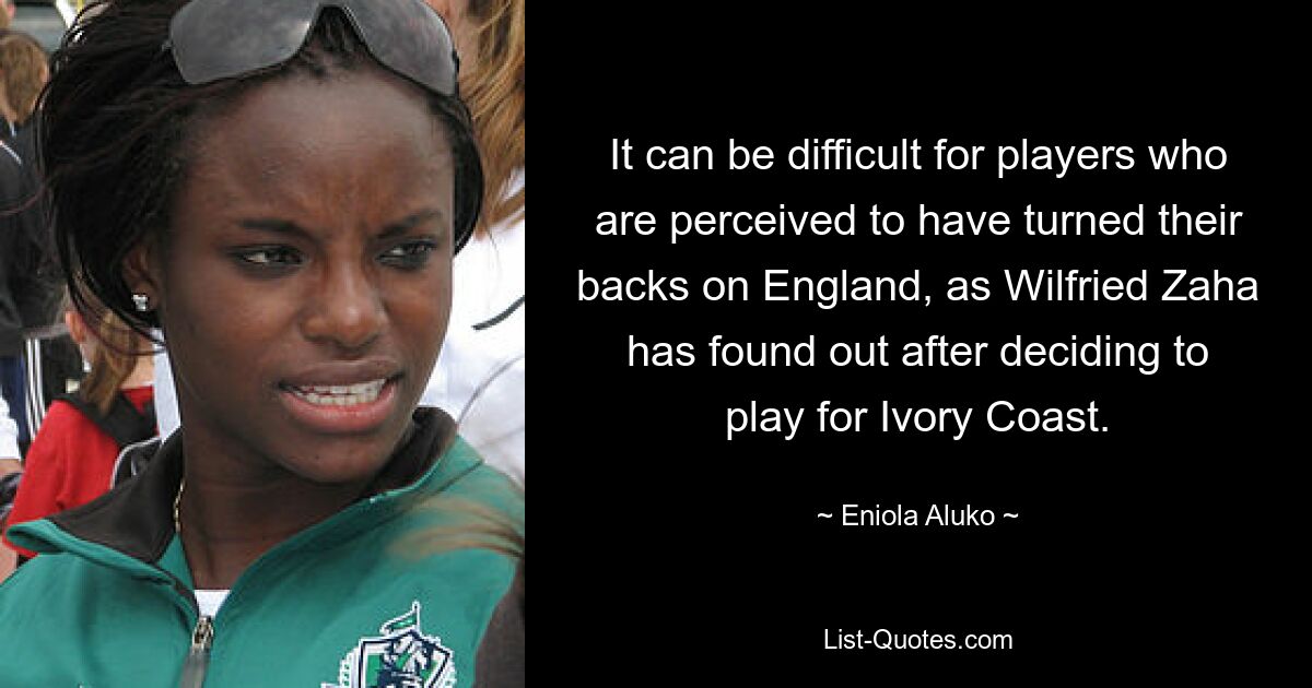 It can be difficult for players who are perceived to have turned their backs on England, as Wilfried Zaha has found out after deciding to play for Ivory Coast. — © Eniola Aluko