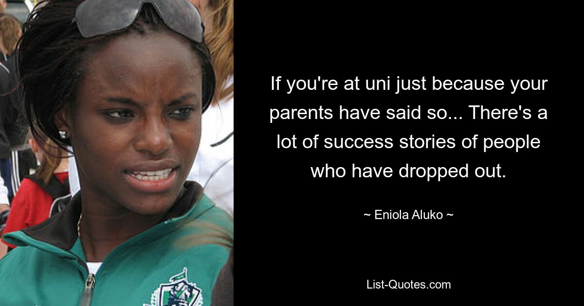 If you're at uni just because your parents have said so... There's a lot of success stories of people who have dropped out. — © Eniola Aluko