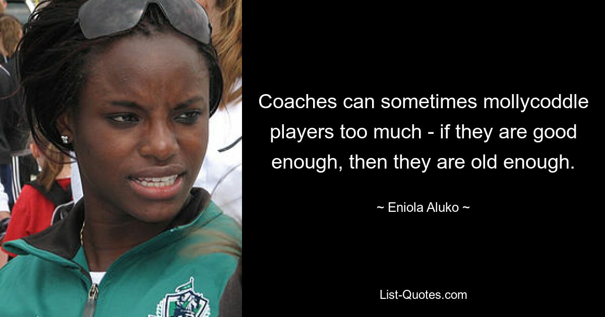 Coaches can sometimes mollycoddle players too much - if they are good enough, then they are old enough. — © Eniola Aluko