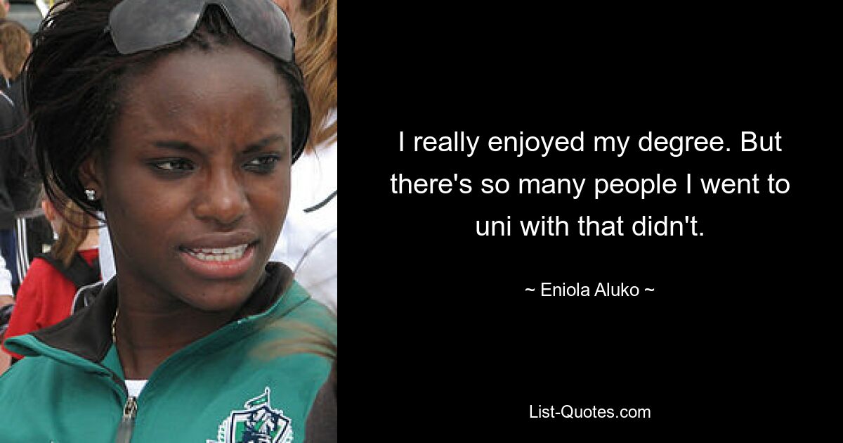 I really enjoyed my degree. But there's so many people I went to uni with that didn't. — © Eniola Aluko