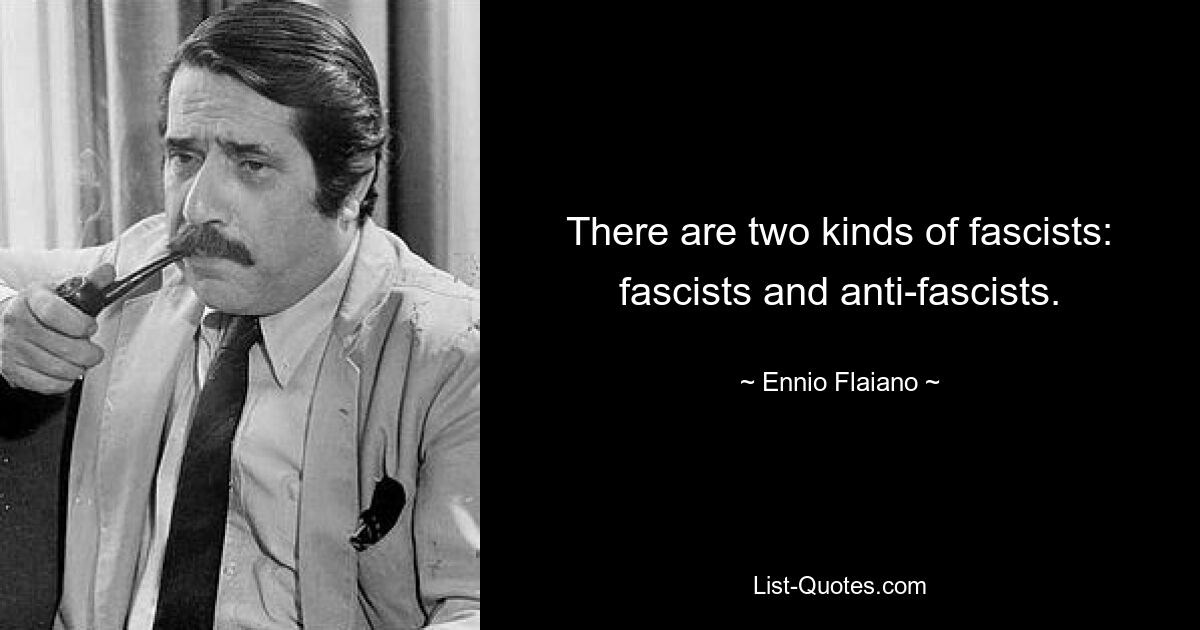 There are two kinds of fascists: fascists and anti-fascists. — © Ennio Flaiano