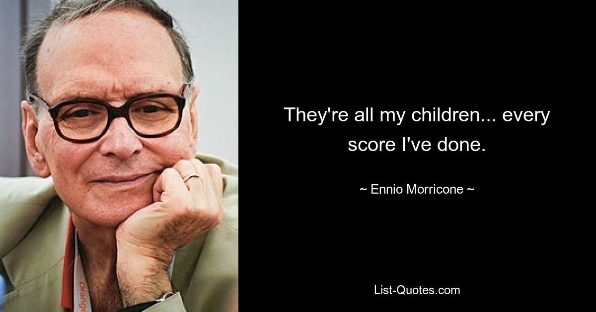 They're all my children... every score I've done. — © Ennio Morricone