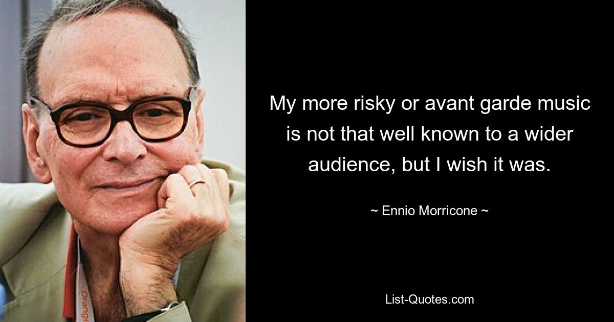 My more risky or avant garde music is not that well known to a wider audience, but I wish it was. — © Ennio Morricone