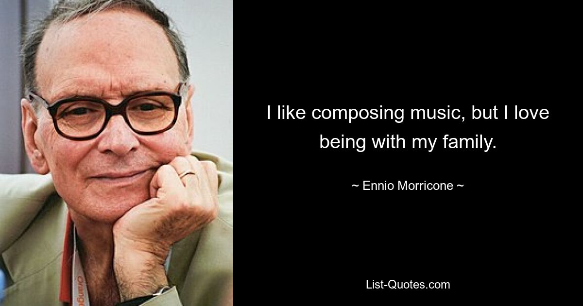 I like composing music, but I love being with my family. — © Ennio Morricone