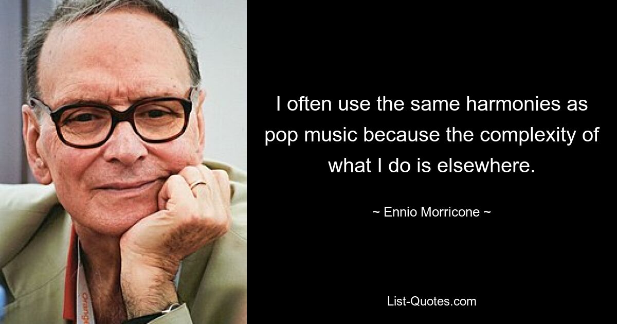 I often use the same harmonies as pop music because the complexity of what I do is elsewhere. — © Ennio Morricone