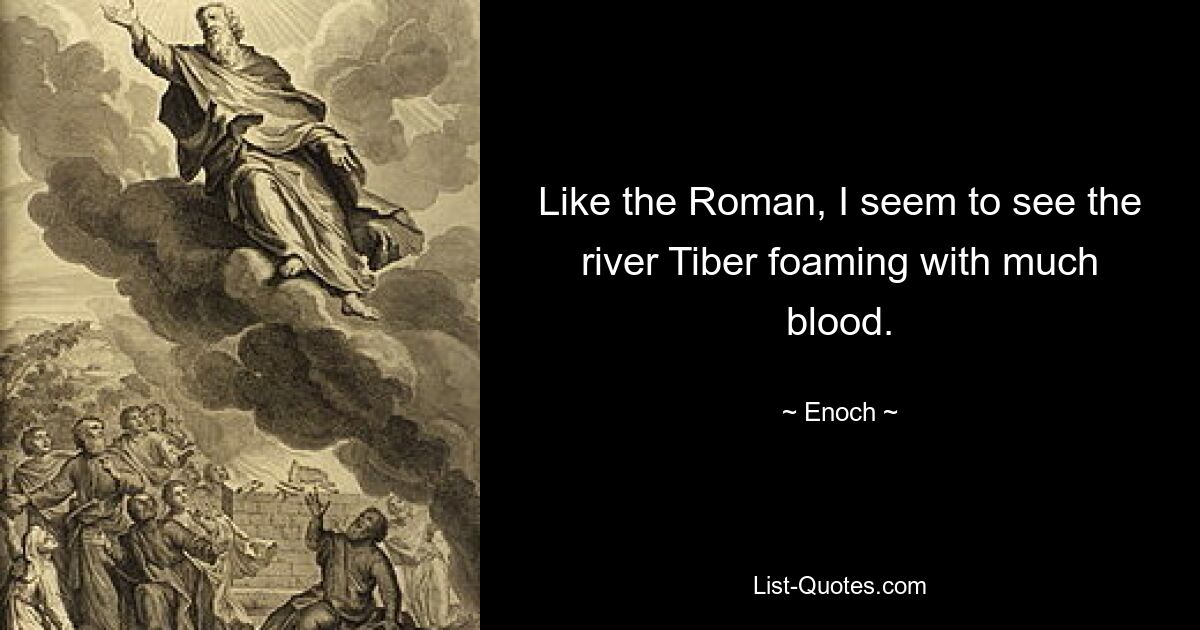 Like the Roman, I seem to see the river Tiber foaming with much blood. — © Enoch