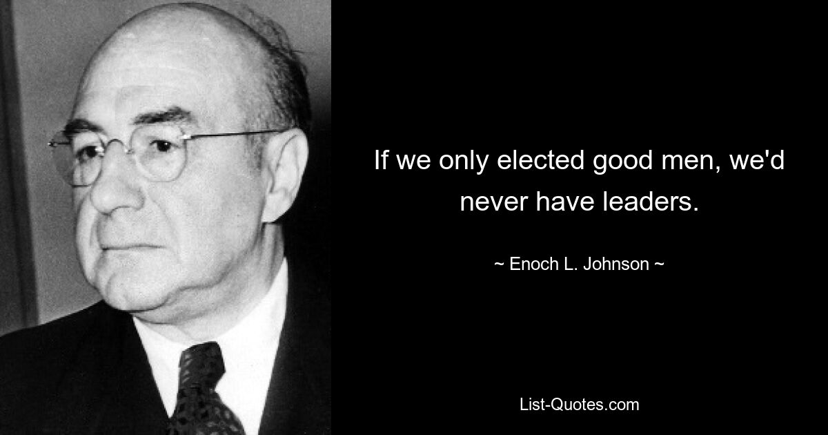 If we only elected good men, we'd never have leaders. — © Enoch L. Johnson