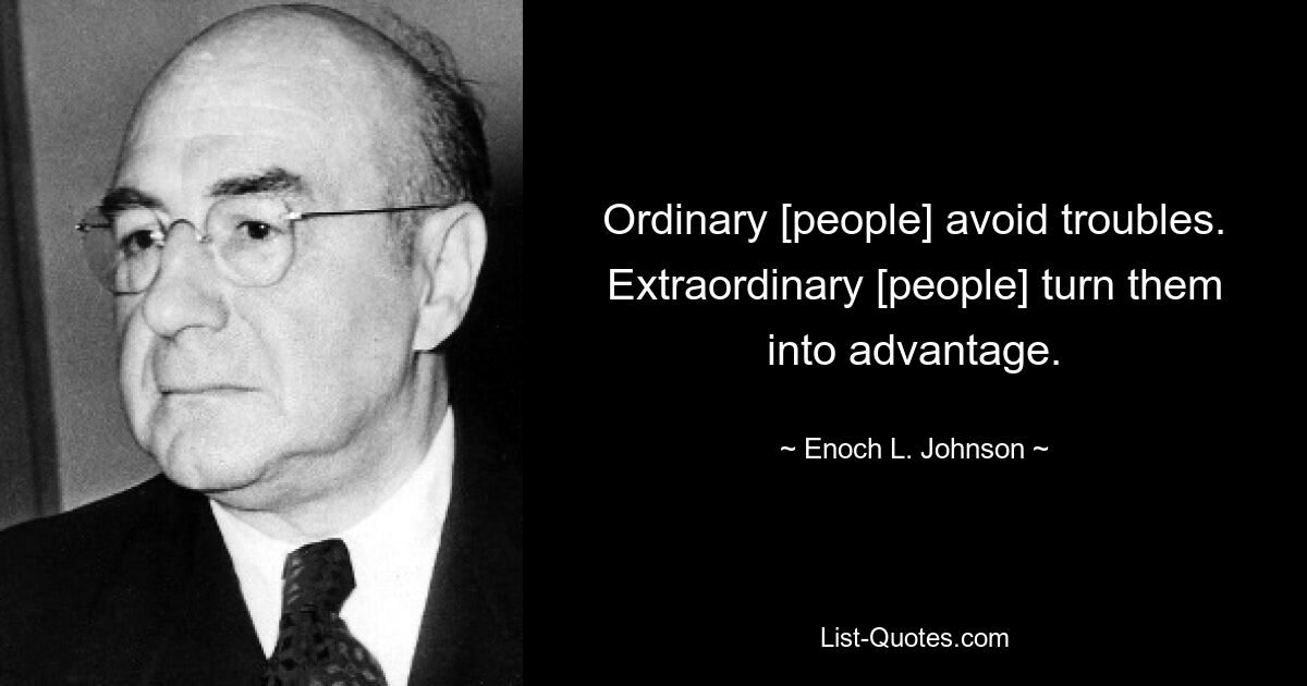 Ordinary [people] avoid troubles. Extraordinary [people] turn them into advantage. — © Enoch L. Johnson