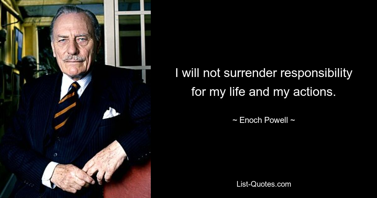 I will not surrender responsibility for my life and my actions. — © Enoch Powell