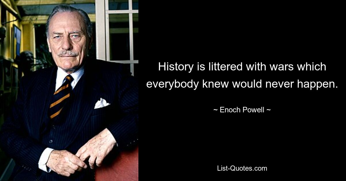 History is littered with wars which everybody knew would never happen. — © Enoch Powell