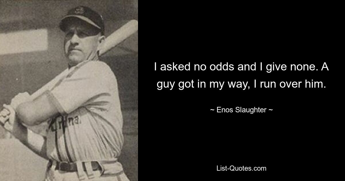 I asked no odds and I give none. A guy got in my way, I run over him. — © Enos Slaughter