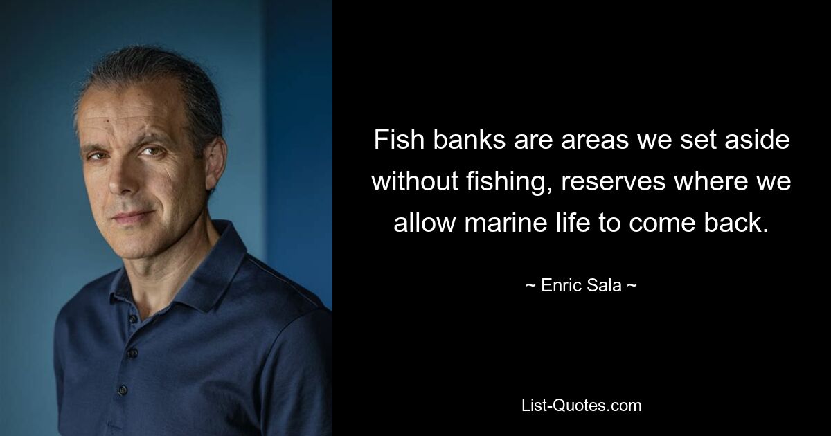 Fish banks are areas we set aside without fishing, reserves where we allow marine life to come back. — © Enric Sala