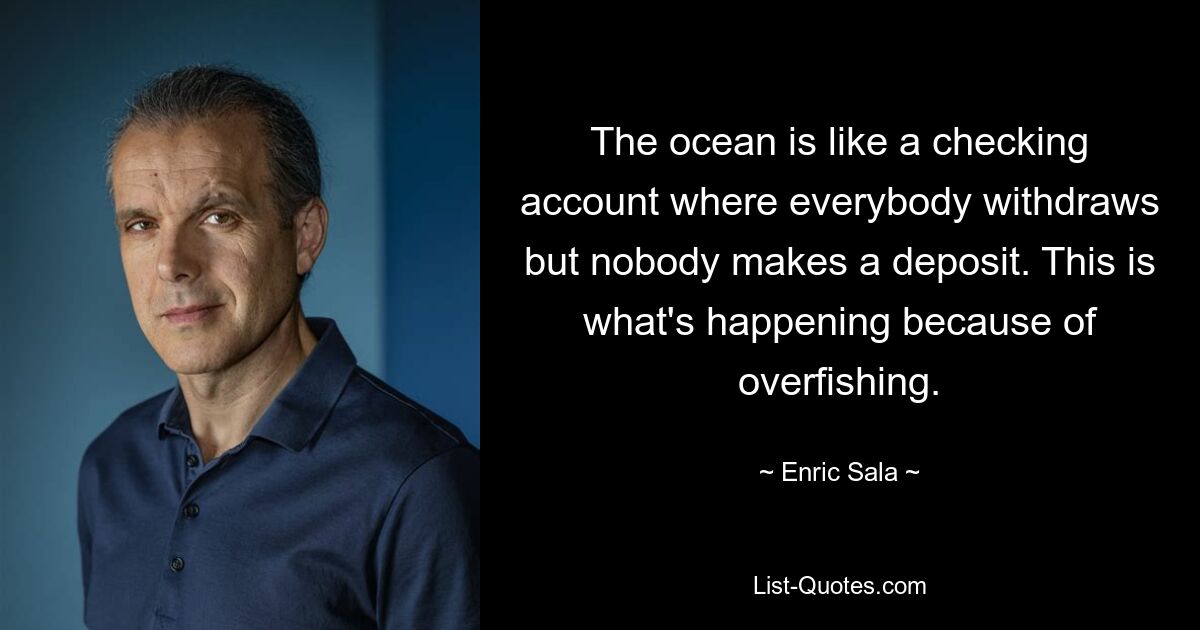 The ocean is like a checking account where everybody withdraws but nobody makes a deposit. This is what's happening because of overfishing. — © Enric Sala