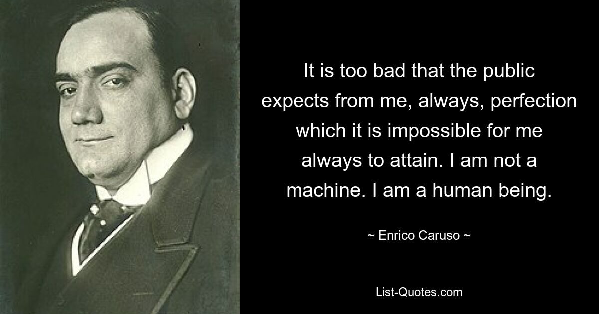 It is too bad that the public expects from me, always, perfection which it is impossible for me always to attain. I am not a machine. I am a human being. — © Enrico Caruso