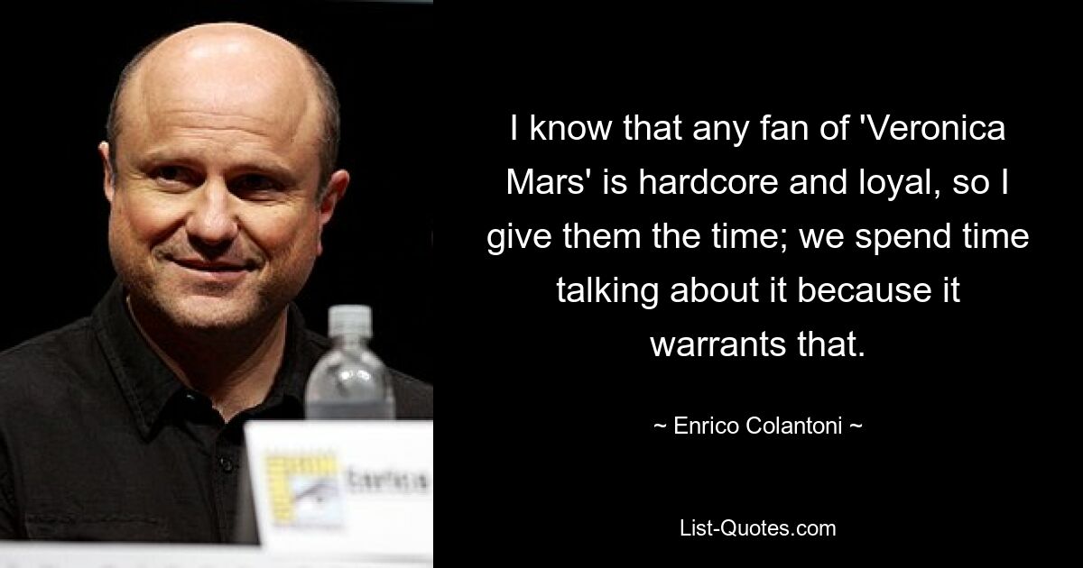 I know that any fan of 'Veronica Mars' is hardcore and loyal, so I give them the time; we spend time talking about it because it warrants that. — © Enrico Colantoni