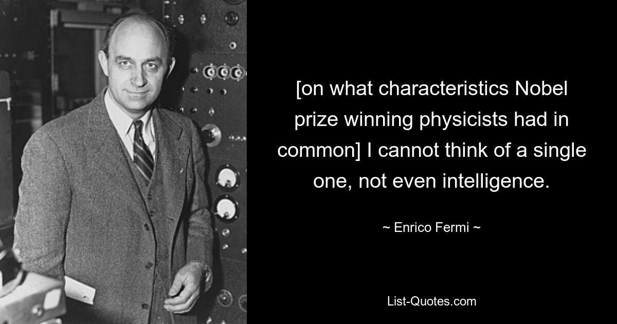 [о том, какие характеристики были общими для физиков, получивших Нобелевскую премию] Я не могу вспомнить ни одного, даже интеллекта. — © Энрико Ферми 