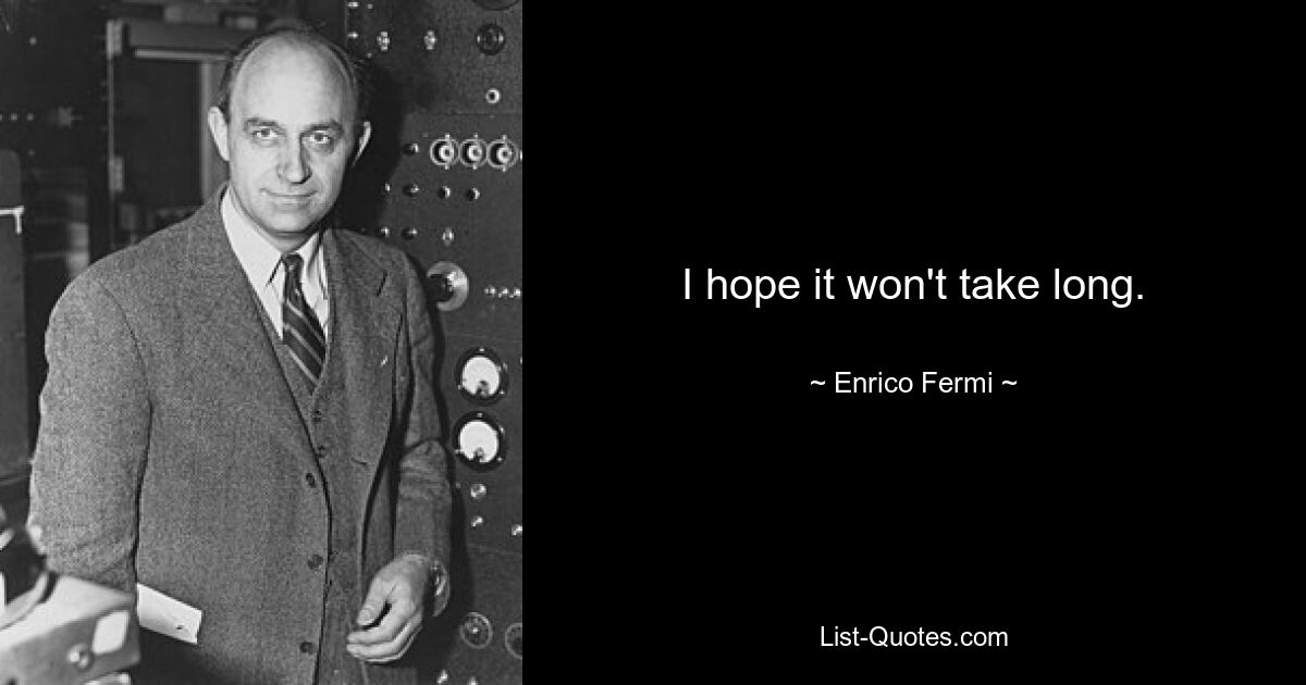 I hope it won't take long. — © Enrico Fermi