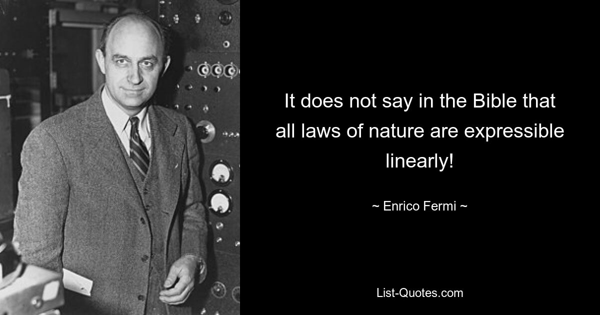 It does not say in the Bible that all laws of nature are expressible linearly! — © Enrico Fermi